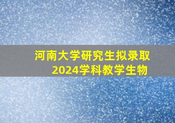 河南大学研究生拟录取2024学科教学生物