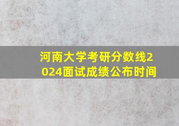 河南大学考研分数线2024面试成绩公布时间