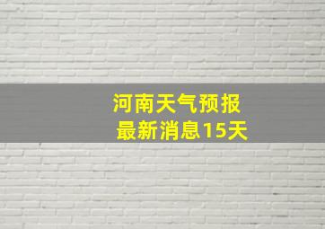 河南天气预报最新消息15天