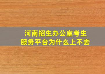 河南招生办公室考生服务平台为什么上不去