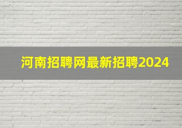 河南招聘网最新招聘2024