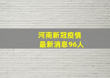 河南新冠疫情最新消息96人