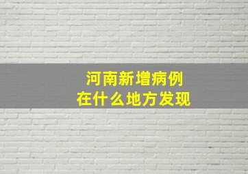 河南新增病例在什么地方发现