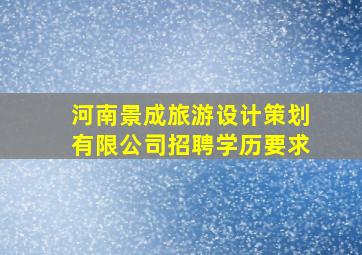 河南景成旅游设计策划有限公司招聘学历要求