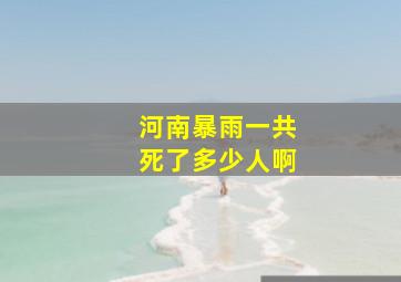 河南暴雨一共死了多少人啊