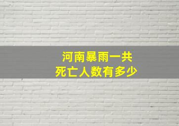 河南暴雨一共死亡人数有多少