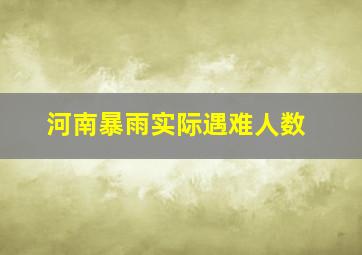 河南暴雨实际遇难人数