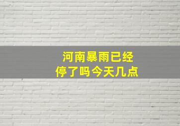 河南暴雨已经停了吗今天几点