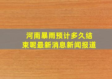 河南暴雨预计多久结束呢最新消息新闻报道