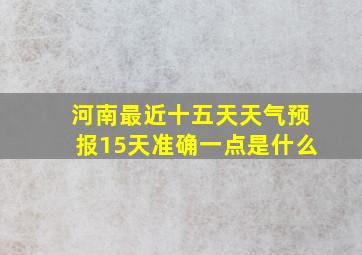 河南最近十五天天气预报15天准确一点是什么