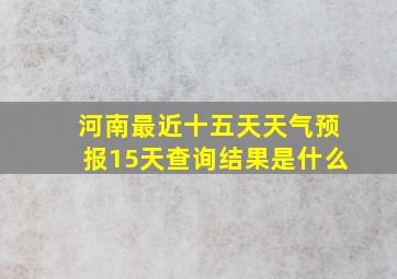 河南最近十五天天气预报15天查询结果是什么