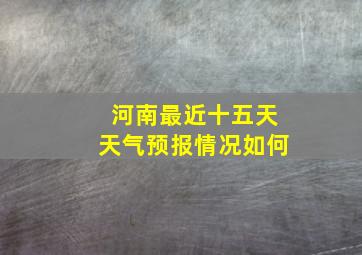 河南最近十五天天气预报情况如何