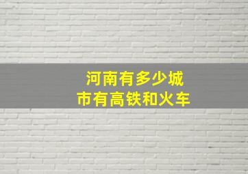 河南有多少城市有高铁和火车