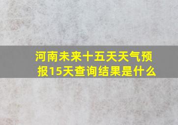 河南未来十五天天气预报15天查询结果是什么