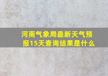 河南气象局最新天气预报15天查询结果是什么