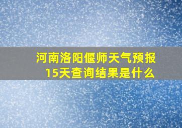 河南洛阳偃师天气预报15天查询结果是什么