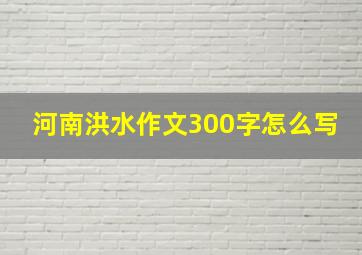 河南洪水作文300字怎么写