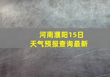 河南濮阳15日天气预报查询最新