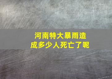 河南特大暴雨造成多少人死亡了呢