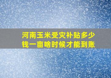 河南玉米受灾补贴多少钱一亩啥时候才能到账