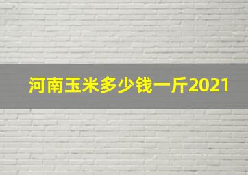 河南玉米多少钱一斤2021