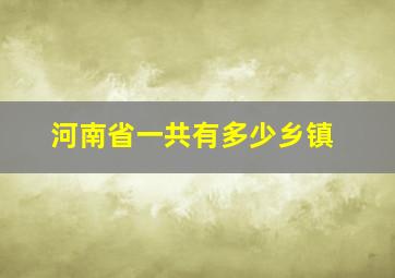 河南省一共有多少乡镇