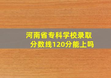 河南省专科学校录取分数线120分能上吗