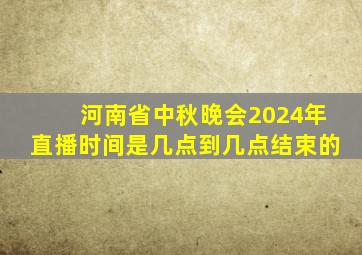 河南省中秋晚会2024年直播时间是几点到几点结束的