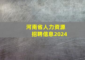 河南省人力资源招聘信息2024