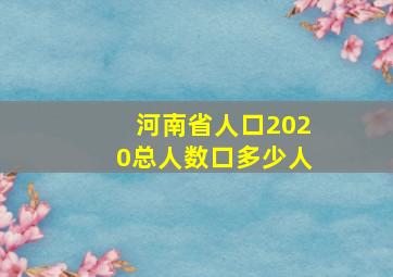 河南省人口2020总人数口多少人