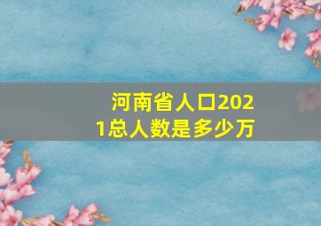 河南省人口2021总人数是多少万