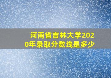 河南省吉林大学2020年录取分数线是多少