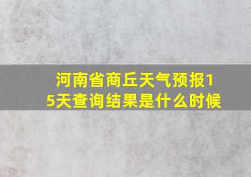 河南省商丘天气预报15天查询结果是什么时候