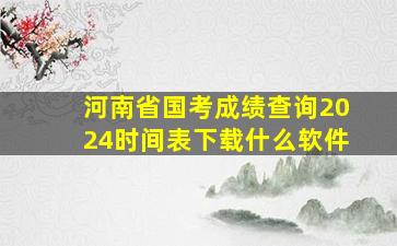 河南省国考成绩查询2024时间表下载什么软件