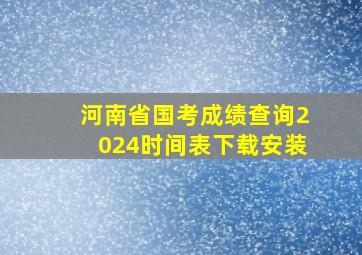 河南省国考成绩查询2024时间表下载安装