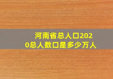 河南省总人口2020总人数口是多少万人