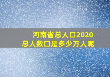 河南省总人口2020总人数口是多少万人呢