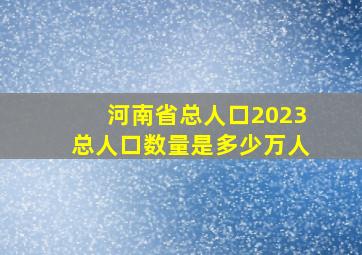 河南省总人口2023总人口数量是多少万人