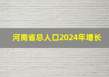 河南省总人口2024年增长