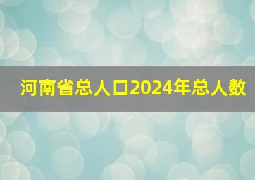 河南省总人口2024年总人数