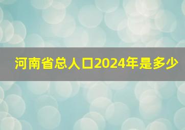 河南省总人口2024年是多少