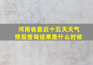 河南省最近十五天天气预报查询结果是什么时候