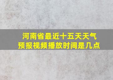 河南省最近十五天天气预报视频播放时间是几点