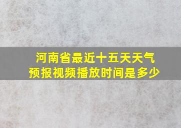 河南省最近十五天天气预报视频播放时间是多少