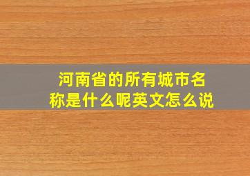 河南省的所有城市名称是什么呢英文怎么说