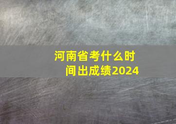 河南省考什么时间出成绩2024