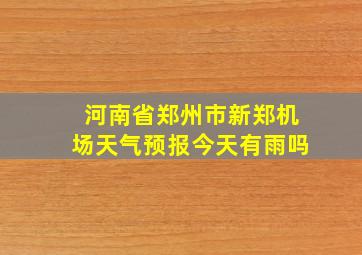 河南省郑州市新郑机场天气预报今天有雨吗