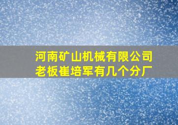 河南矿山机械有限公司老板崔培军有几个分厂