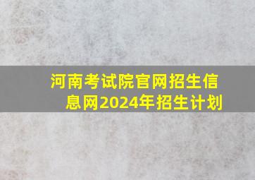 河南考试院官网招生信息网2024年招生计划