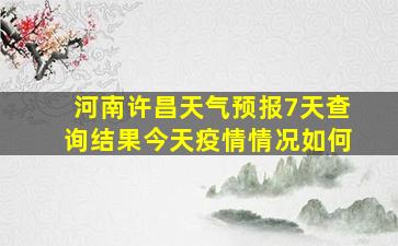 河南许昌天气预报7天查询结果今天疫情情况如何